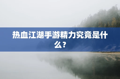 热血江湖手游精力究竟是什么？