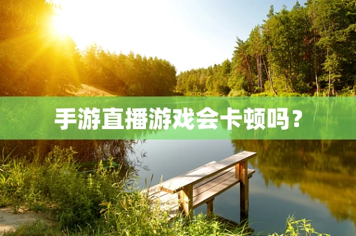 手游直播游戏会卡顿吗？