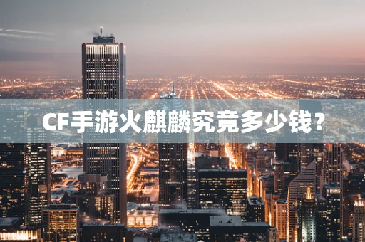 CF手游火麒麟究竟多少钱？
