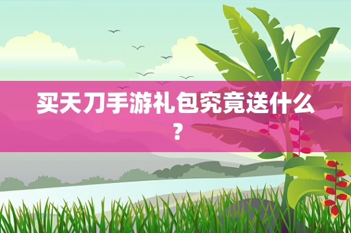 买天刀手游礼包究竟送什么？