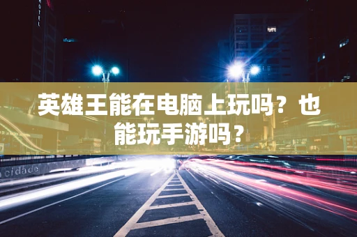 英雄王能在电脑上玩吗？也能玩手游吗？
