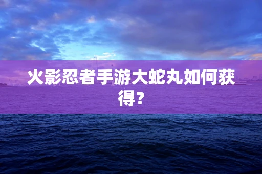 火影忍者手游大蛇丸如何获得？