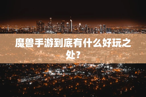 魔兽手游到底有什么好玩之处？