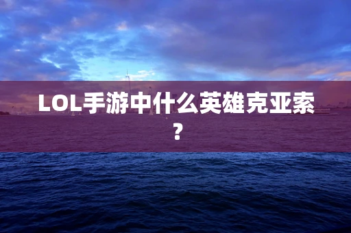 LOL手游中什么英雄克亚索？