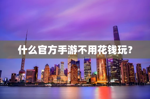 什么官方手游不用花钱玩？