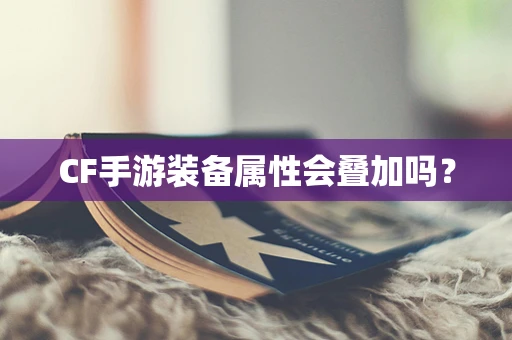 CF手游装备属性会叠加吗？