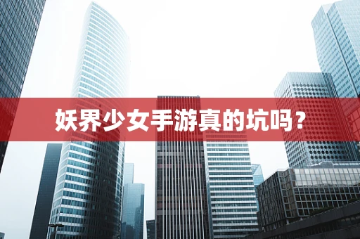 妖界少女手游真的坑吗？