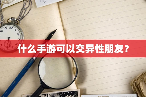 什么手游可以交异性朋友？