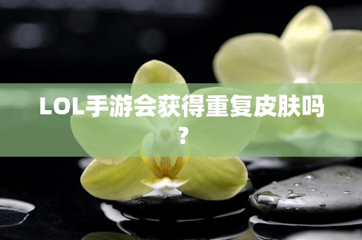 LOL手游会获得重复皮肤吗？