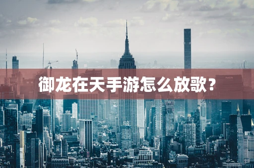 御龙在天手游怎么放歌？