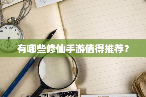 有哪些修仙手游值得推荐？