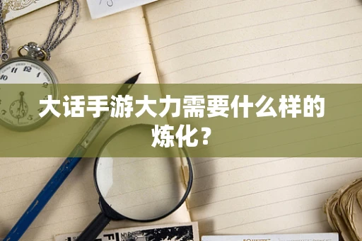 大话手游大力需要什么样的炼化？