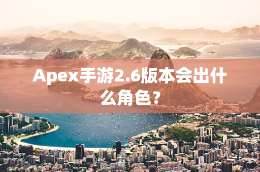 Apex手游2.6版本会出什么角色？