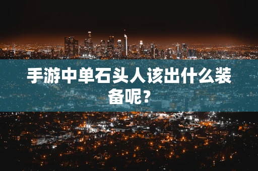 手游中单石头人该出什么装备呢？