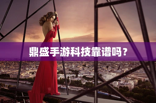 鼎盛手游科技靠谱吗？