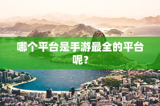 哪个平台是手游最全的平台呢？
