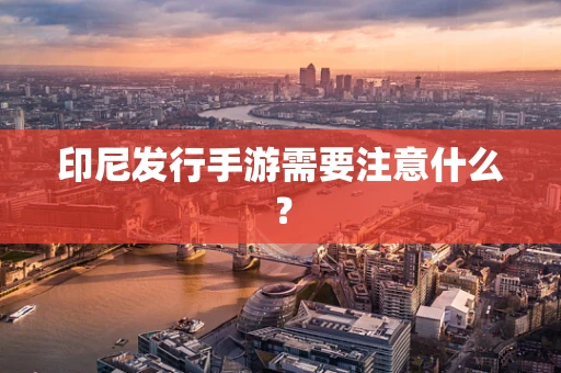 印尼发行手游需要注意什么？