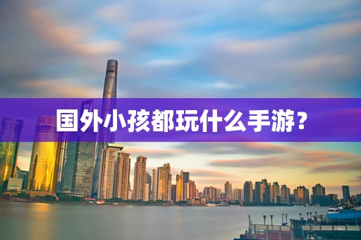 国外小孩都玩什么手游？