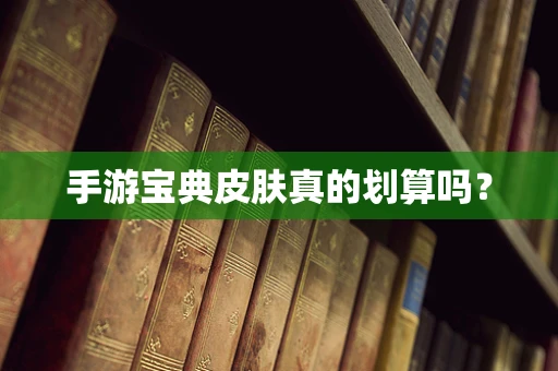 手游宝典皮肤真的划算吗？