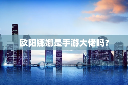 欧阳娜娜是手游大佬吗？