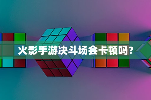 火影手游决斗场会卡顿吗？