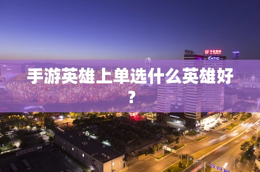 手游英雄上单选什么英雄好？