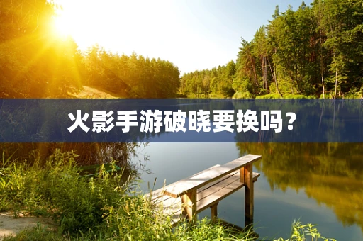 火影手游破晓要换吗？