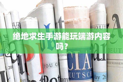 绝地求生手游能玩端游内容吗？