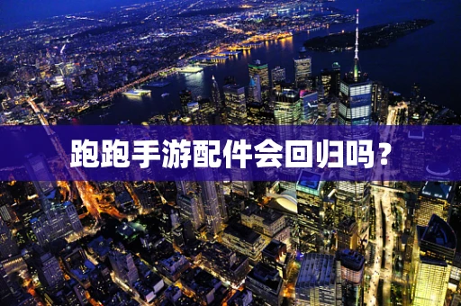 跑跑手游配件会回归吗？