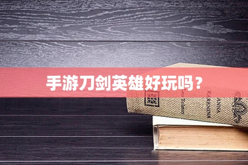 手游刀剑英雄好玩吗？