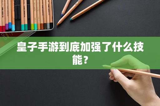 皇子手游到底加强了什么技能？