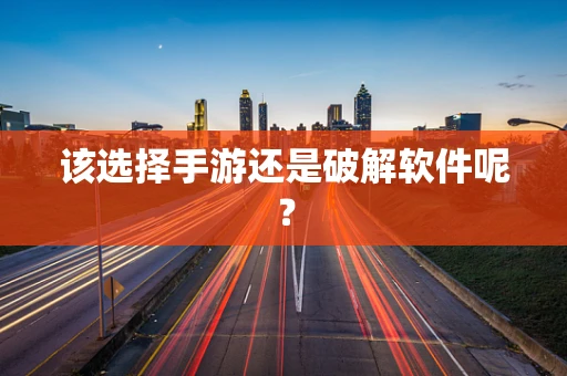 该选择手游还是破解软件呢？