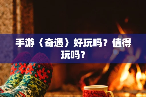 手游〈奇遇〉好玩吗？值得玩吗？