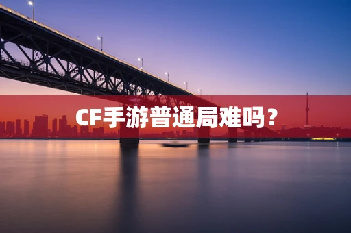CF手游普通局难吗？