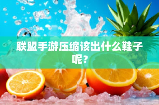 联盟手游压缩该出什么鞋子呢？
