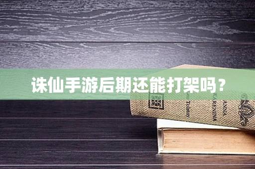 诛仙手游后期还能打架吗？