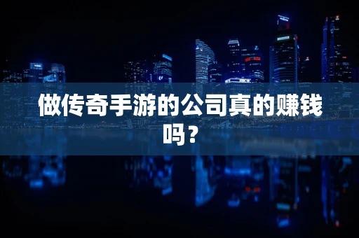 做传奇手游的公司真的赚钱吗？