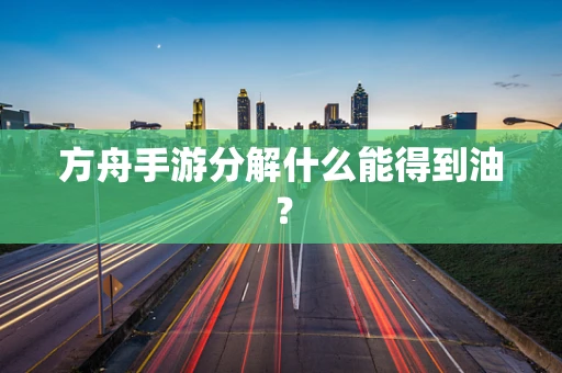 方舟手游分解什么能得到油？