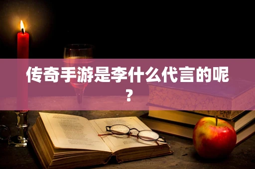 传奇手游是李什么代言的呢？