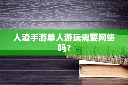 人渣手游单人游玩需要网络吗？