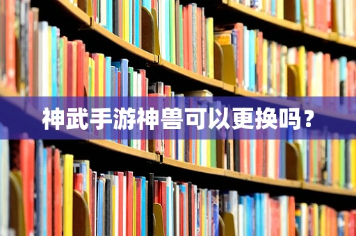 神武手游神兽可以更换吗？