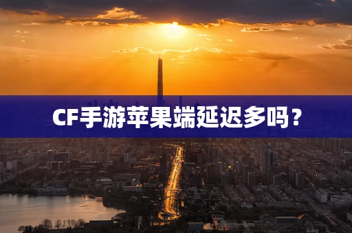 CF手游苹果端延迟多吗？