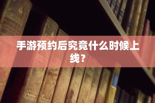 手游预约后究竟什么时候上线？