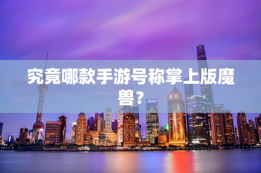 究竟哪款手游号称掌上版魔兽？