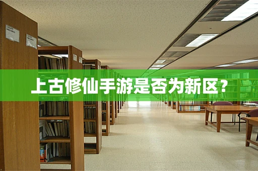 上古修仙手游是否为新区？