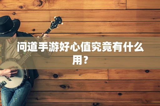 问道手游好心值究竟有什么用？