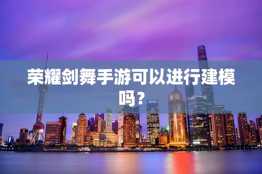 荣耀剑舞手游可以进行建模吗？