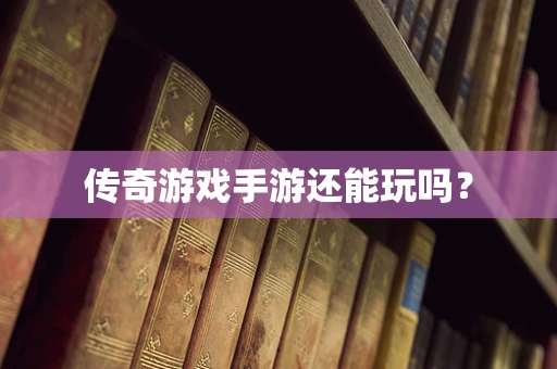 传奇游戏手游还能玩吗？