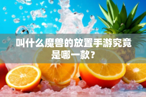 叫什么魔兽的放置手游究竟是哪一款？