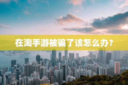 在淘手游被骗了该怎么办？